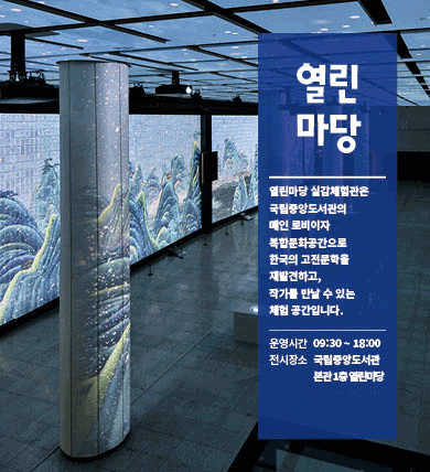 열린마당 / 열린마당 실감체험관은 국립중앙도서관의 메인 로비이자 복합문화공간으로 한국의 고전문학을 재발견하고, 작가를 만날 수 있는 체험 공간입니다. /운영시간 09:30 ~ 18:00 /전시장소 국립중앙도서관 본관 1층 열린마당