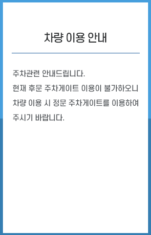 
          주차관련 안내드립니다.현재 후문 주차게이트 이용이 불가하오니 차량 이용 시 정문 주차게이트를 이용하여 주시기 바랍니다.
          