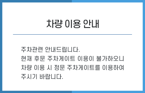 
              주차관련 안내드립니다.현재 후문 주차게이트 이용이 불가하오니 차량 이용 시 정문 주차게이트를 이용하여 주시기 바랍니다.
              