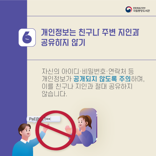 ⑥ 개인정보는 친구나 주변 지인과 공유하지 않기
자신의 아이디·비밀번호·연락처 등 개인정보가 공개되지 않도록 주의하며, 이를 친구나 지인과 절대 공유하지 않습니다.
