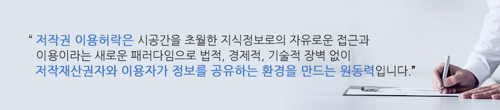 저작권 이용허락은 시공간을 초월한 지식정보로의 자유로운 접근과 이용이라는 새로운 패러다임으로 법적, 경제적, 기술적 장벽 없이 저작재산권자와 이용자가 정보를 공유하는 환경을 만드는 원동력입니다.